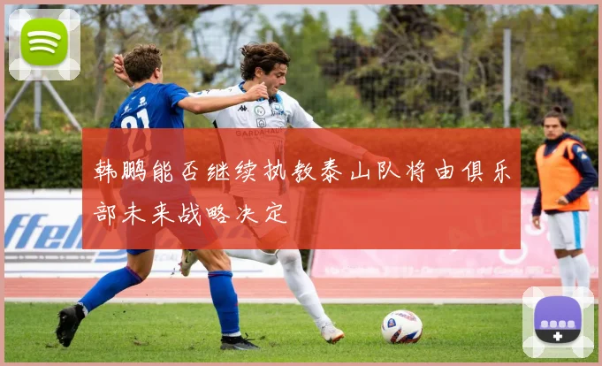 韩鹏能否继续执教泰山队将由俱乐部未来战略决定