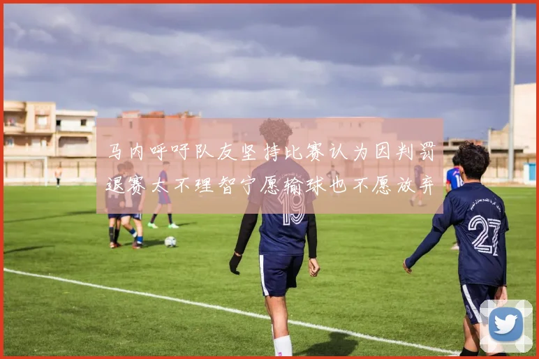 马内呼吁队友坚持比赛认为因判罚退赛太不理智宁愿输球也不愿放弃