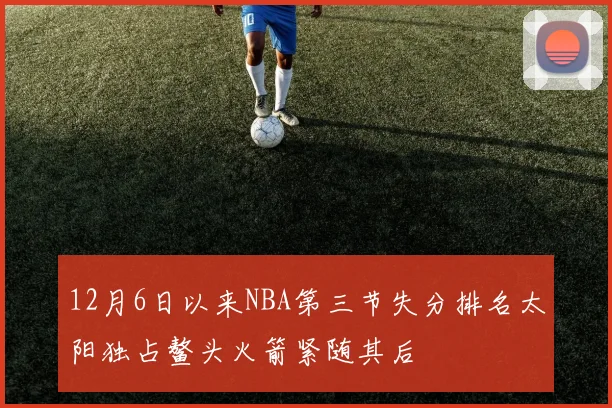 12月6日以来NBA第三节失分排名太阳独占鳌头火箭紧随其后