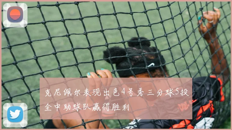 克尼佩尔表现出色4号秀三分球5投全中助球队赢得胜利