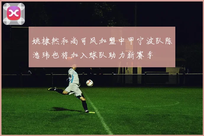 姚棣然和尚可风加盟中甲宁波队陈浩玮也将加入球队助力新赛季