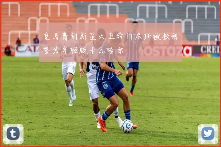 皇马青训新星大卫希门尼斯被教练誉为年轻版卡瓦哈尔