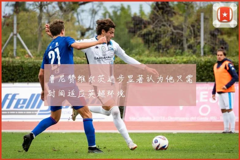 鲁尼赞维尔茨进步显著认为他只需时间适应英超环境