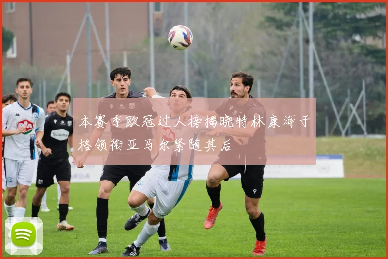 本赛季欧冠过人榜揭晓特林康海于格领衔亚马尔紧随其后