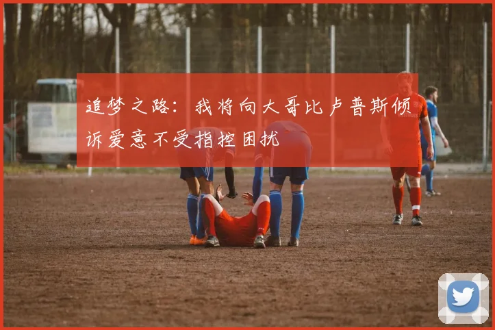 追梦之路：我将向大哥比卢普斯倾诉爱意不受指控困扰