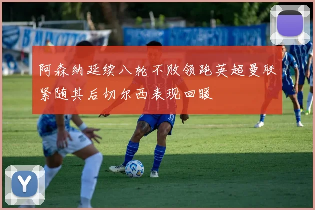 阿森纳延续八轮不败领跑英超曼联紧随其后切尔西表现回暖