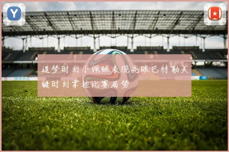 追梦时刻小佩顿表现亮眼巴特勒关键时刻掌控比赛局势