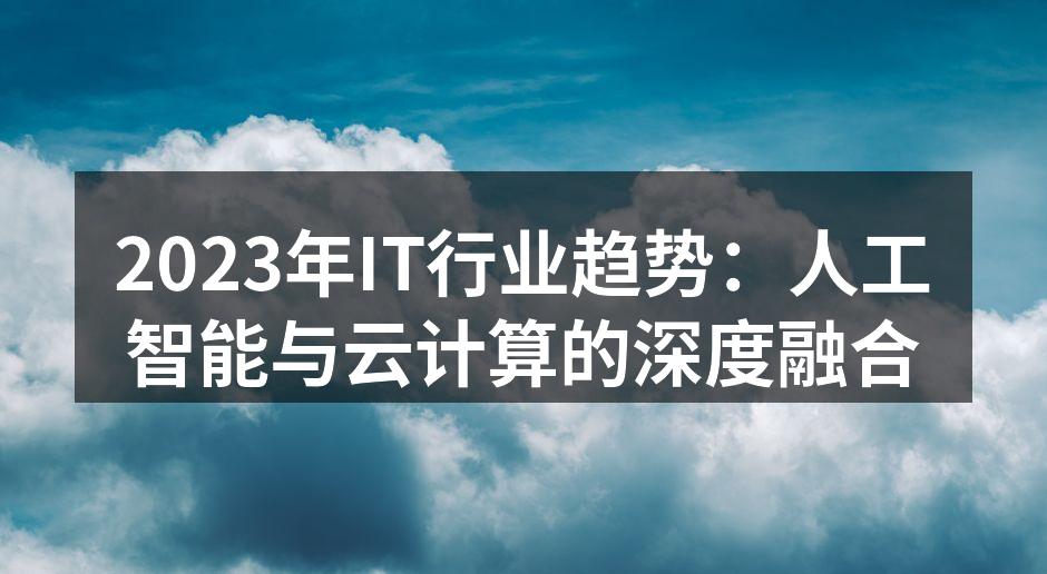 2023年IT行业趋势：人工智能与云计算的深度融合