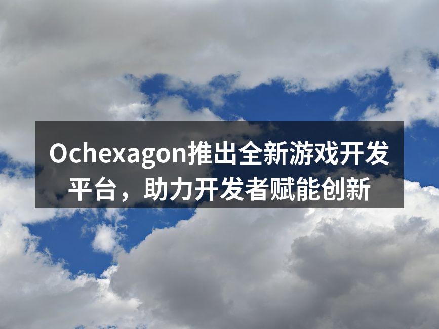 Ochexagon推出全新游戏开发平台，助力开发者赋能创新
