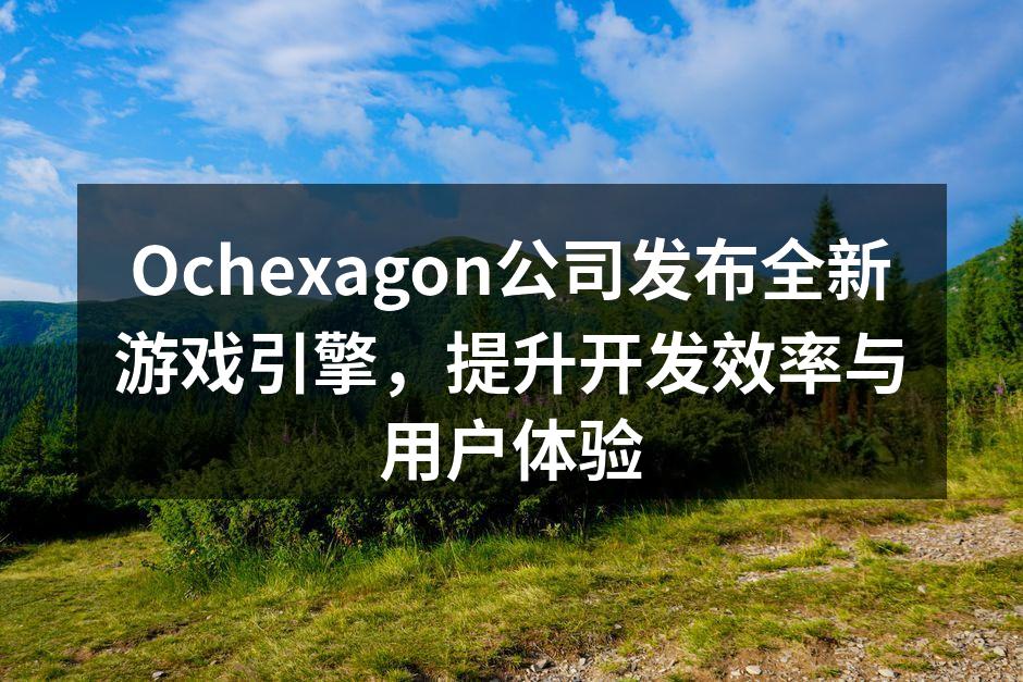 Ochexagon公司发布全新游戏引擎，提升开发效率与用户体验